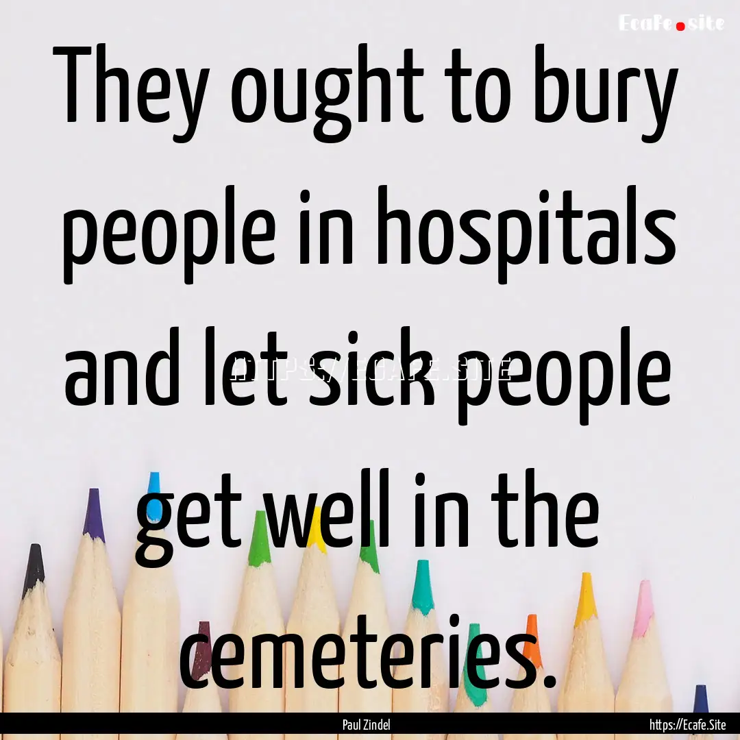 They ought to bury people in hospitals and.... : Quote by Paul Zindel