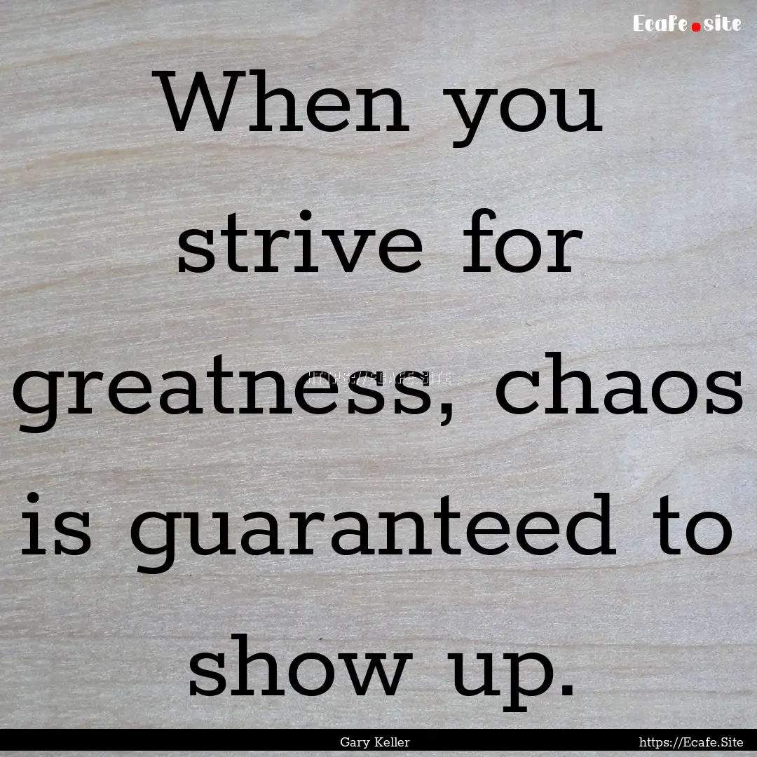 When you strive for greatness, chaos is guaranteed.... : Quote by Gary Keller