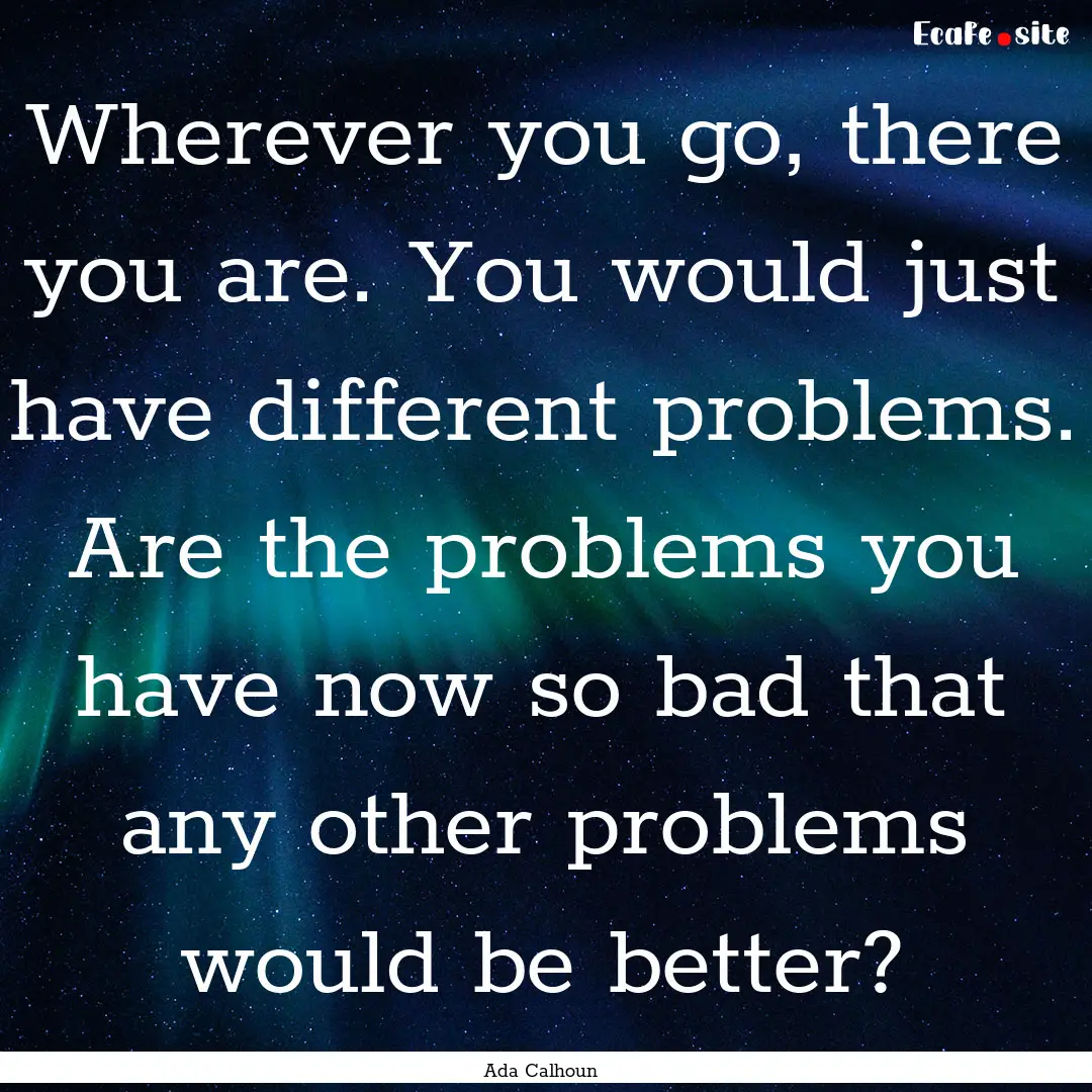 Wherever you go, there you are. You would.... : Quote by Ada Calhoun