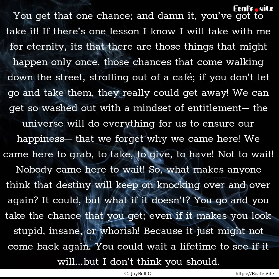 You get that one chance; and damn it, you’ve.... : Quote by C. JoyBell C.