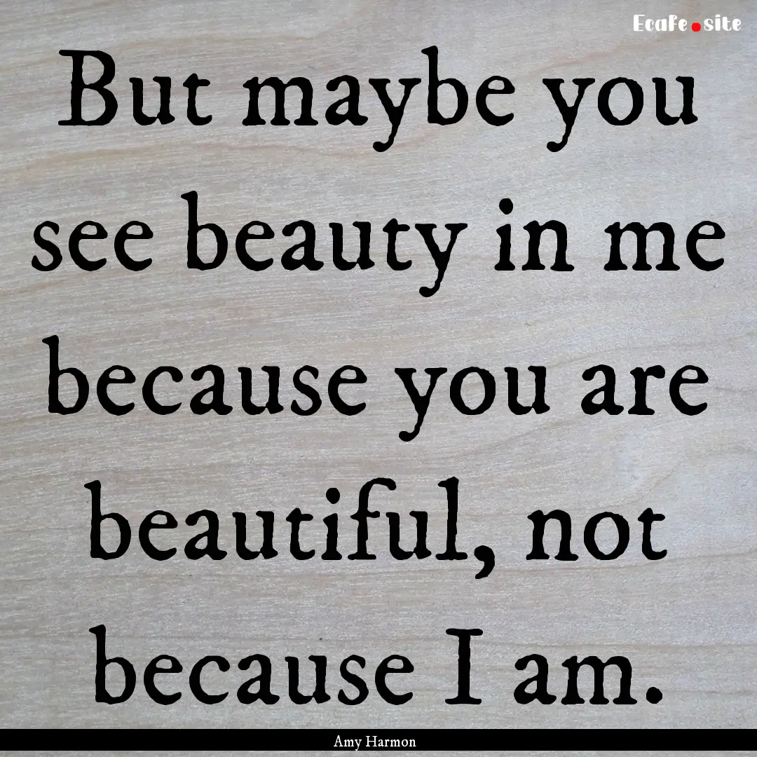 But maybe you see beauty in me because you.... : Quote by Amy Harmon