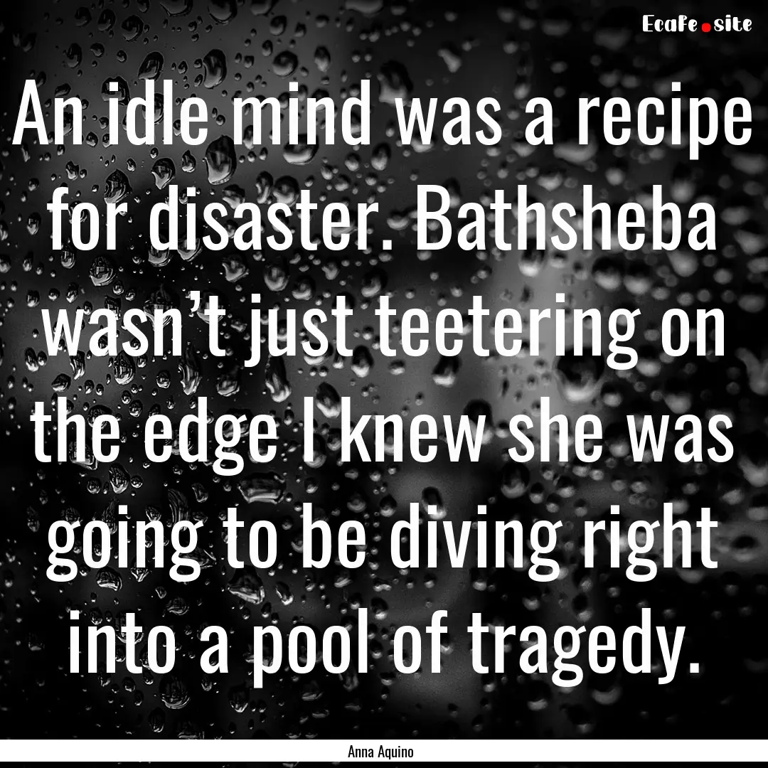 An idle mind was a recipe for disaster. Bathsheba.... : Quote by Anna Aquino