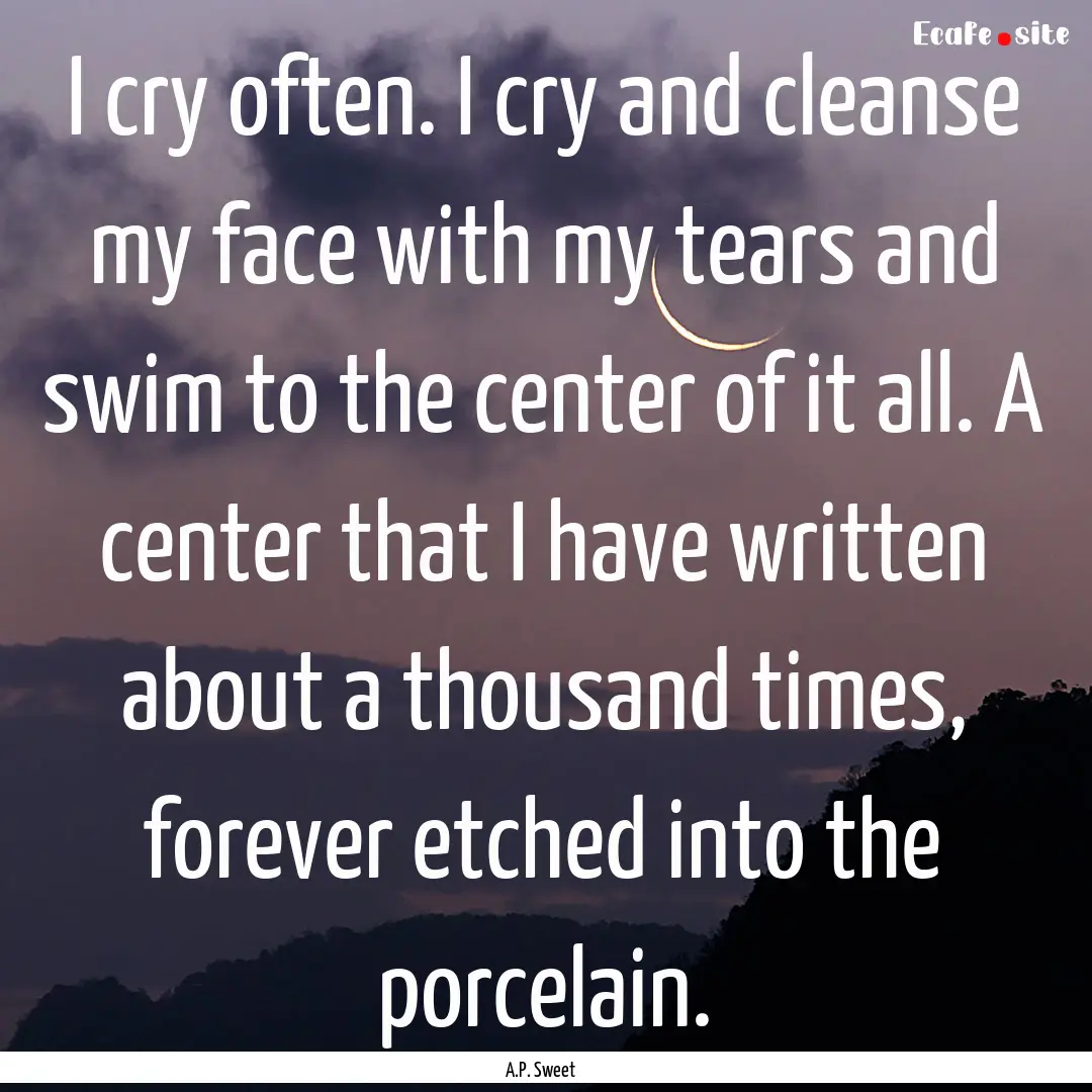 I cry often. I cry and cleanse my face with.... : Quote by A.P. Sweet