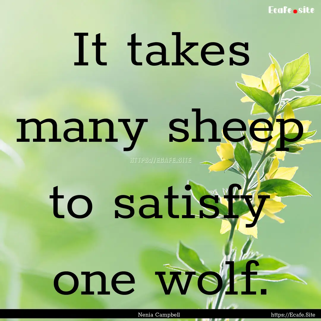 It takes many sheep to satisfy one wolf. : Quote by Nenia Campbell