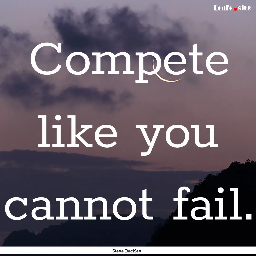 Compete like you cannot fail. : Quote by Steve Backley