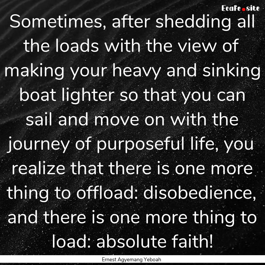 Sometimes, after shedding all the loads with.... : Quote by Ernest Agyemang Yeboah