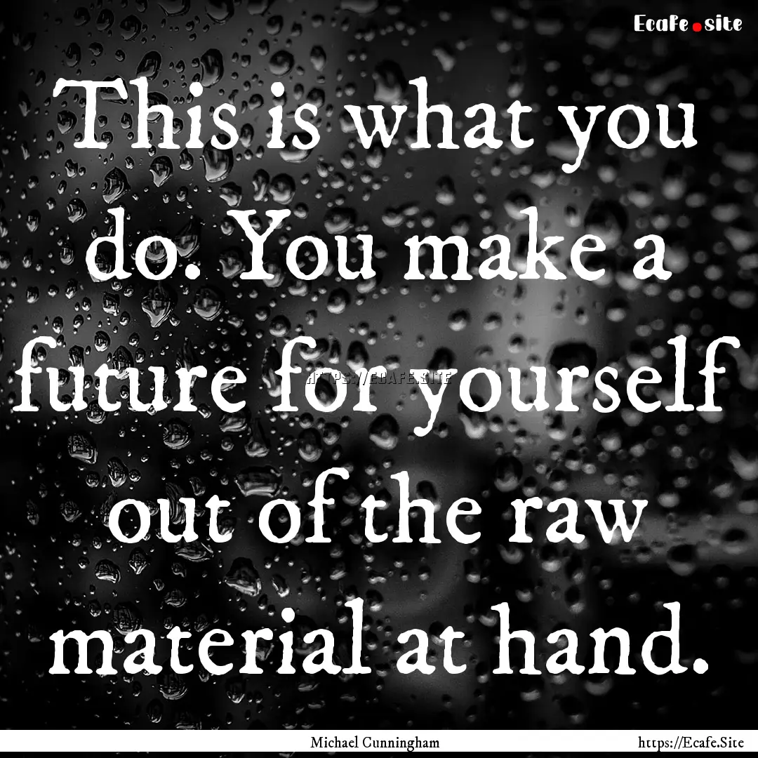 This is what you do. You make a future for.... : Quote by Michael Cunningham