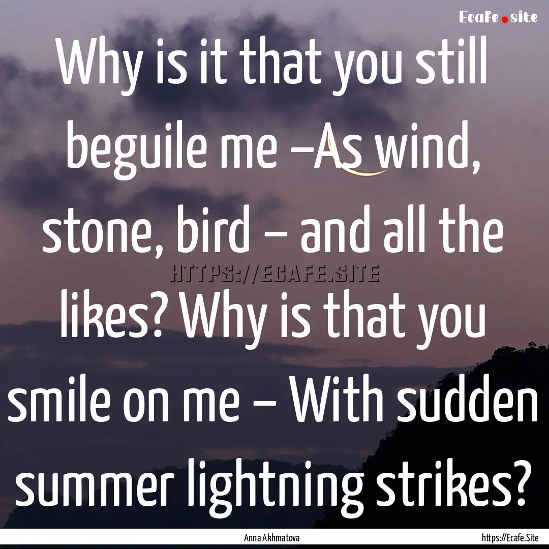 Why is it that you still beguile me –As.... : Quote by Anna Akhmatova