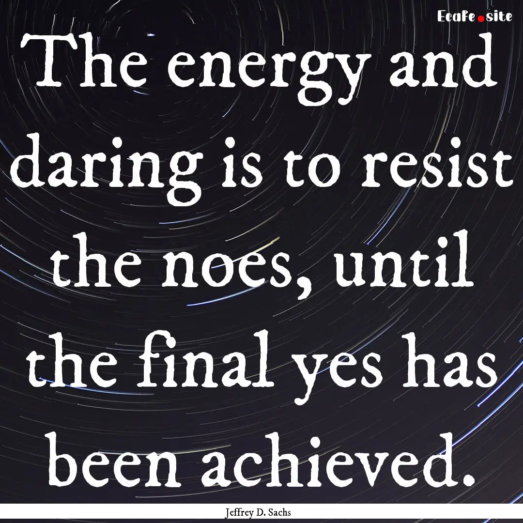 The energy and daring is to resist the noes,.... : Quote by Jeffrey D. Sachs