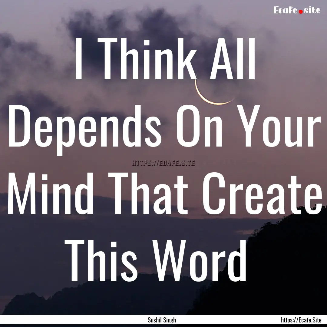 I Think All Depends On Your Mind That Create.... : Quote by Sushil Singh