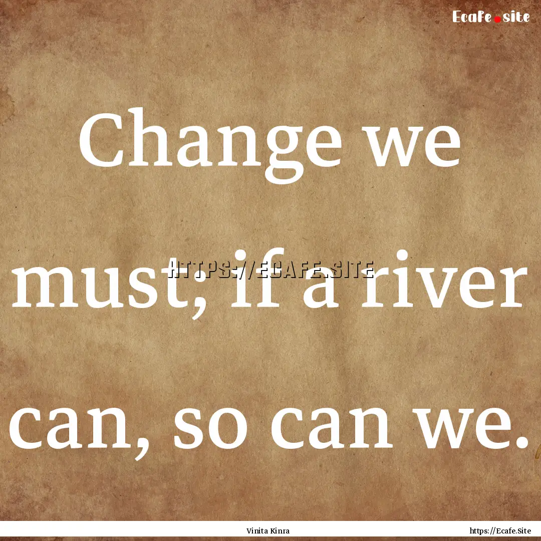 Change we must; if a river can, so can we..... : Quote by Vinita Kinra