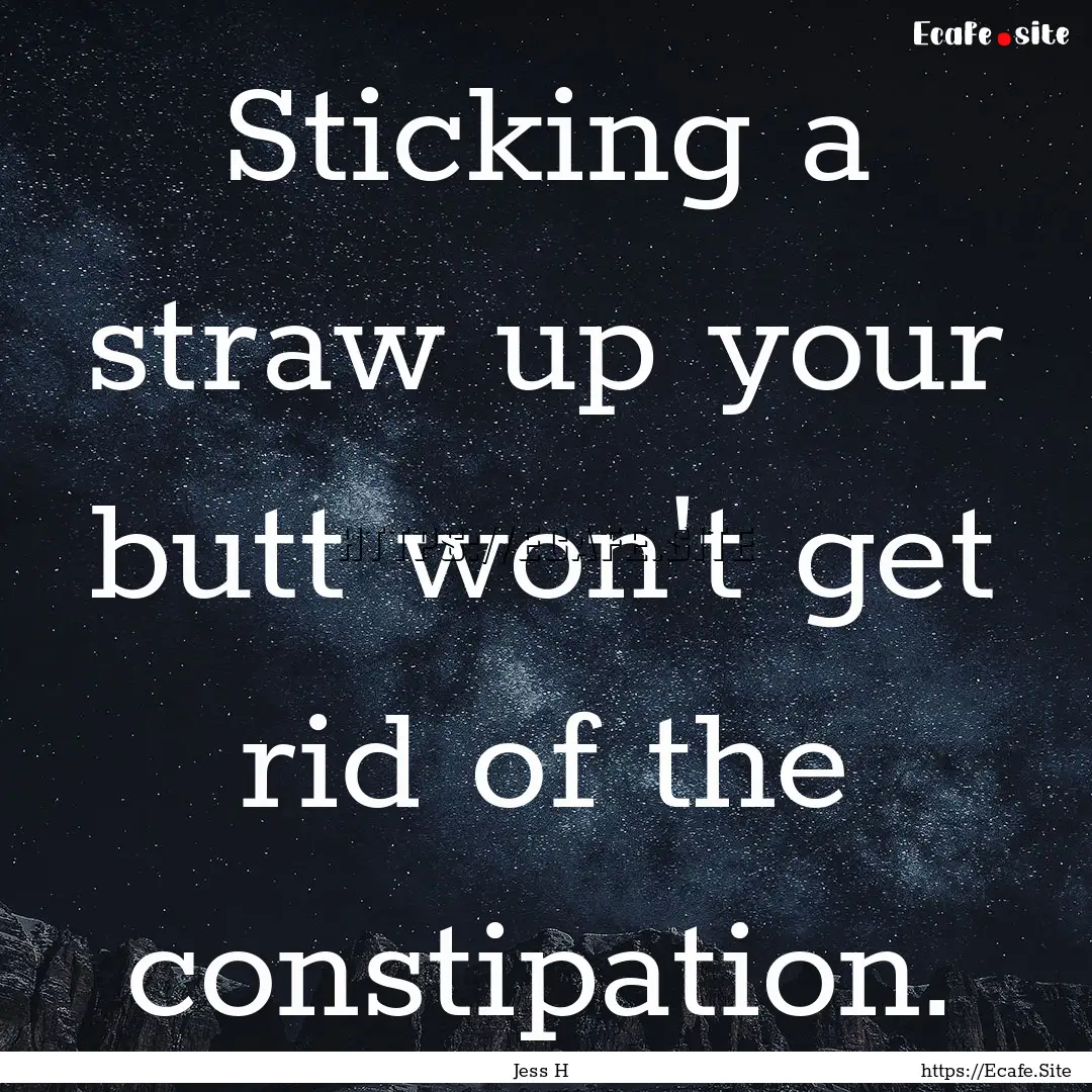 Sticking a straw up your butt won't get rid.... : Quote by Jess H