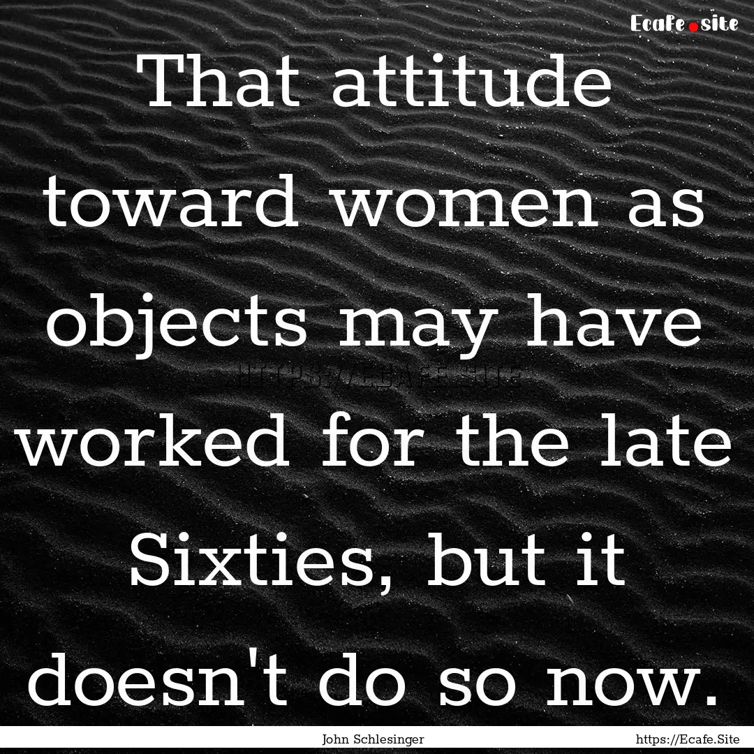 That attitude toward women as objects may.... : Quote by John Schlesinger