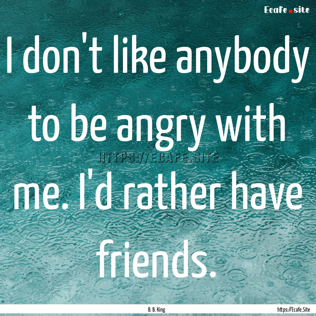 I don't like anybody to be angry with me..... : Quote by B. B. King