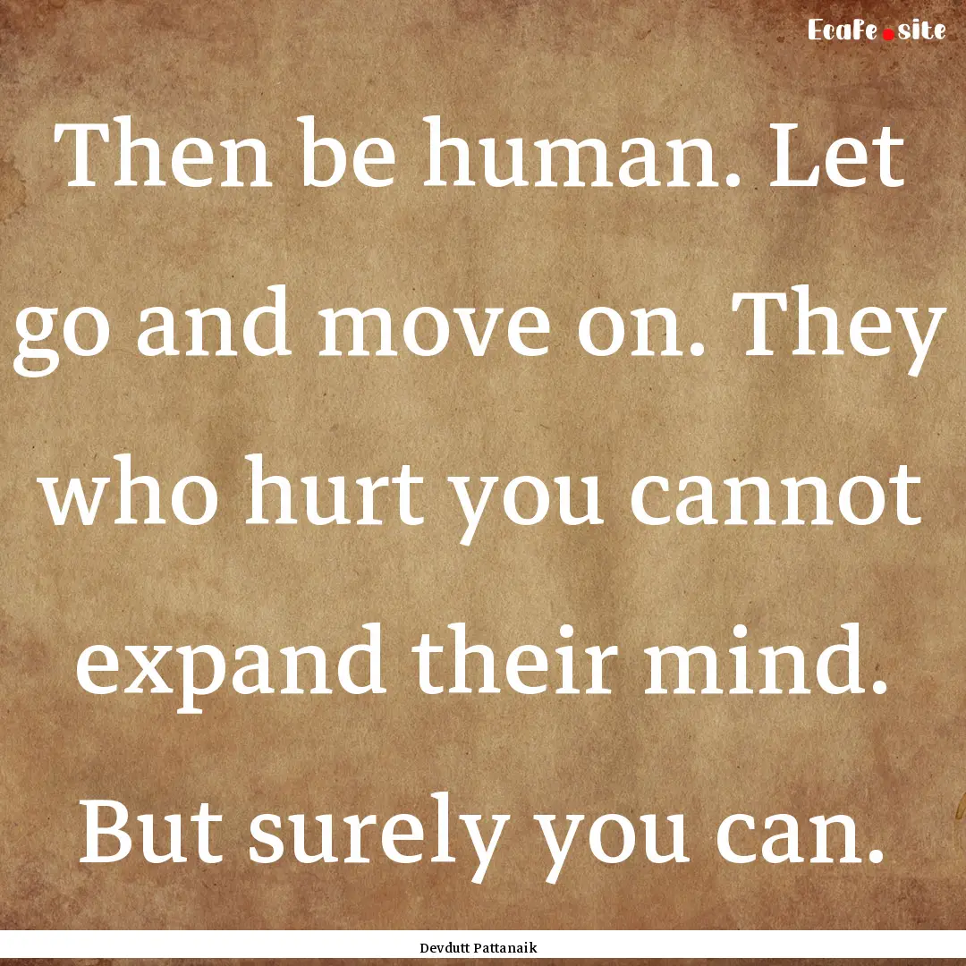 Then be human. Let go and move on. They who.... : Quote by Devdutt Pattanaik