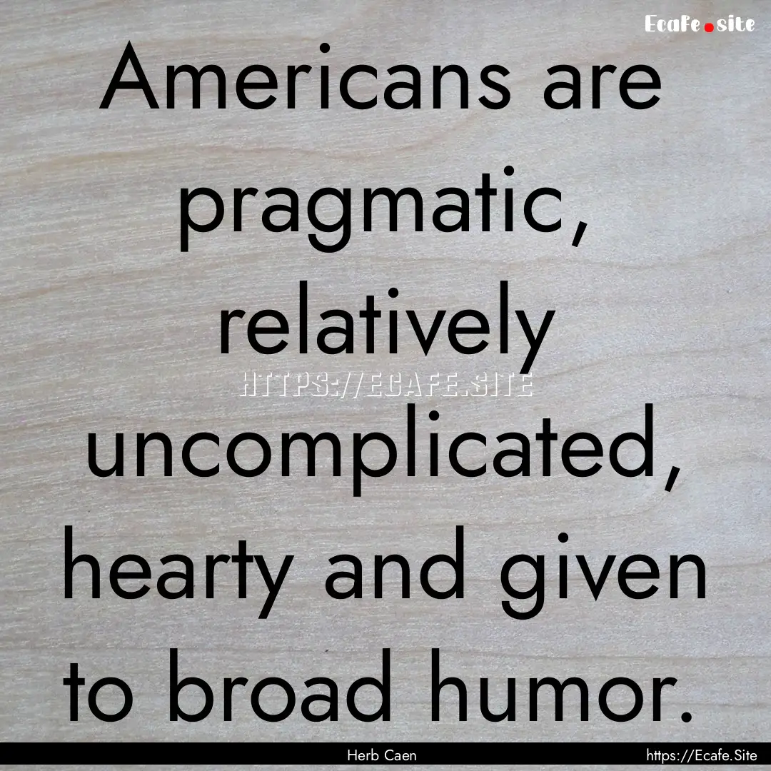 Americans are pragmatic, relatively uncomplicated,.... : Quote by Herb Caen