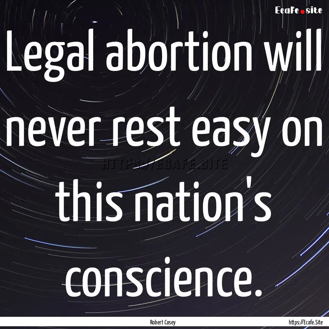 Legal abortion will never rest easy on this.... : Quote by Robert Casey