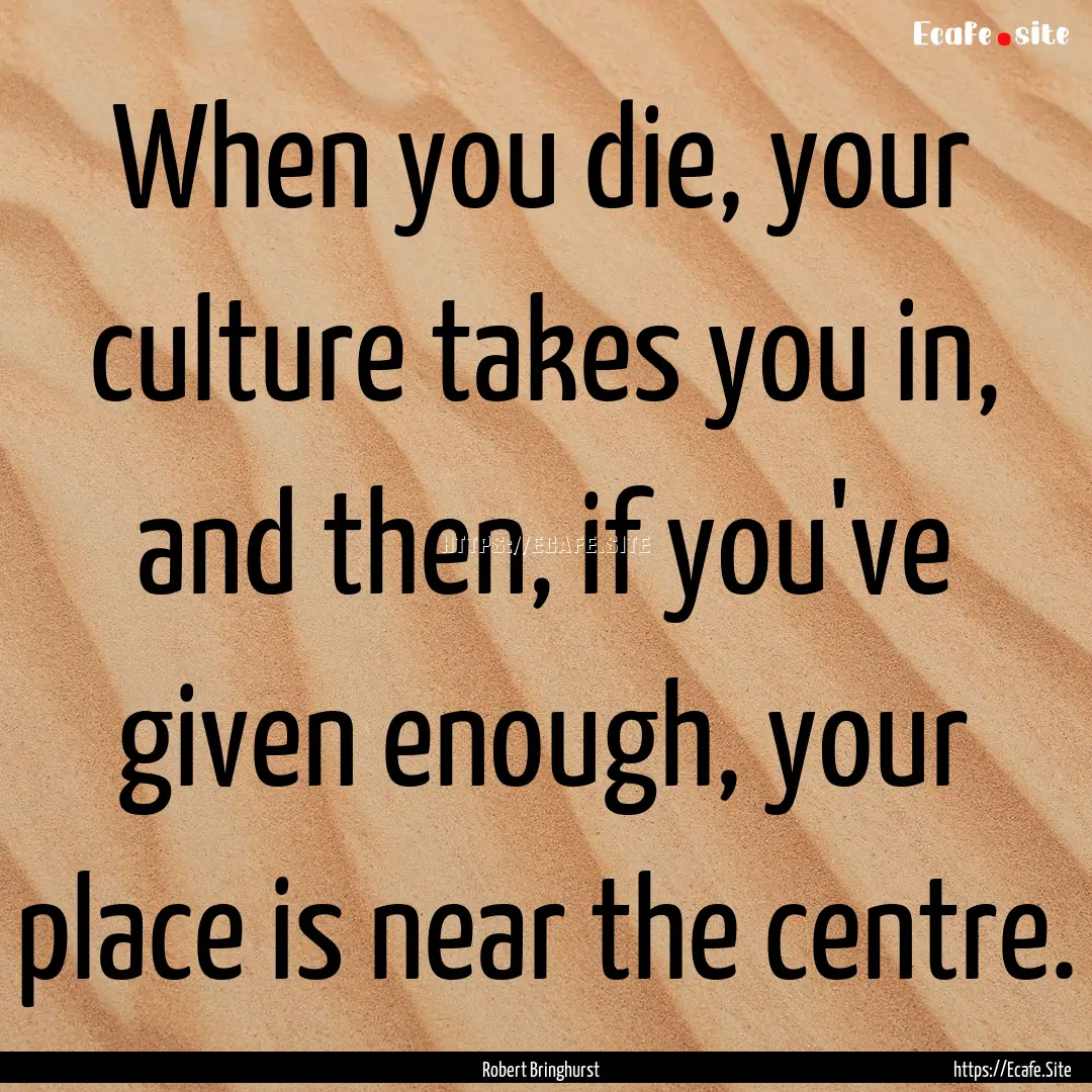 When you die, your culture takes you in,.... : Quote by Robert Bringhurst