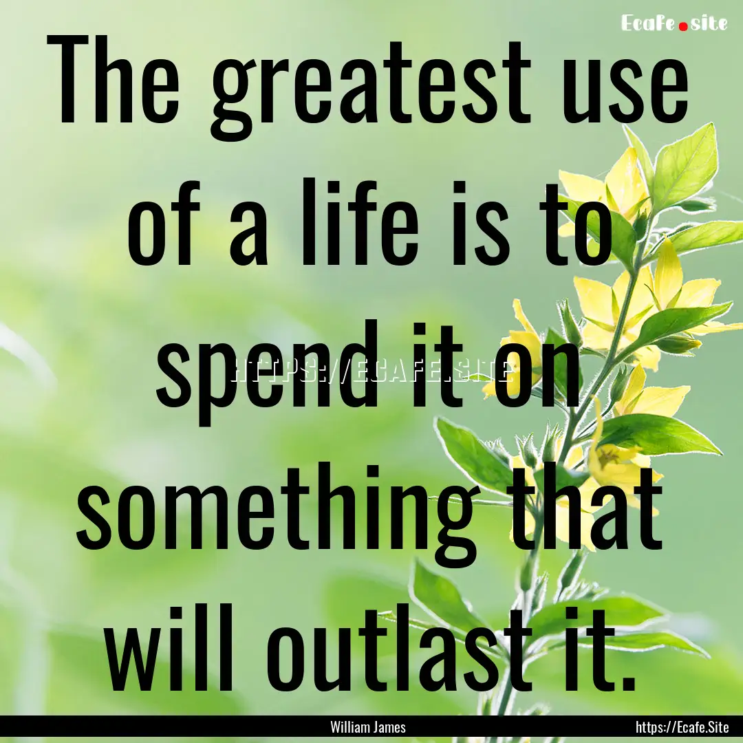 The greatest use of a life is to spend it.... : Quote by William James