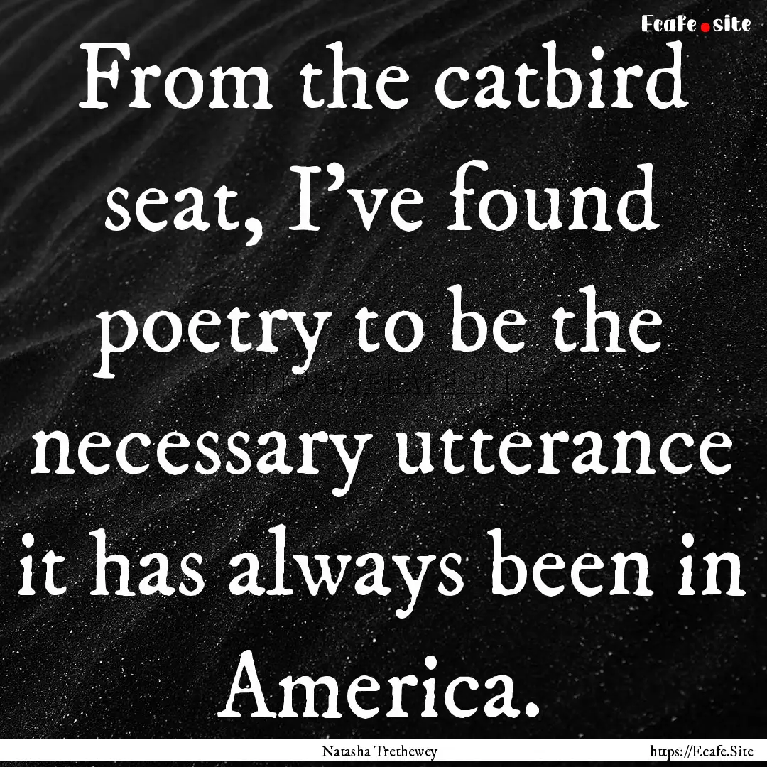 From the catbird seat, I've found poetry.... : Quote by Natasha Trethewey