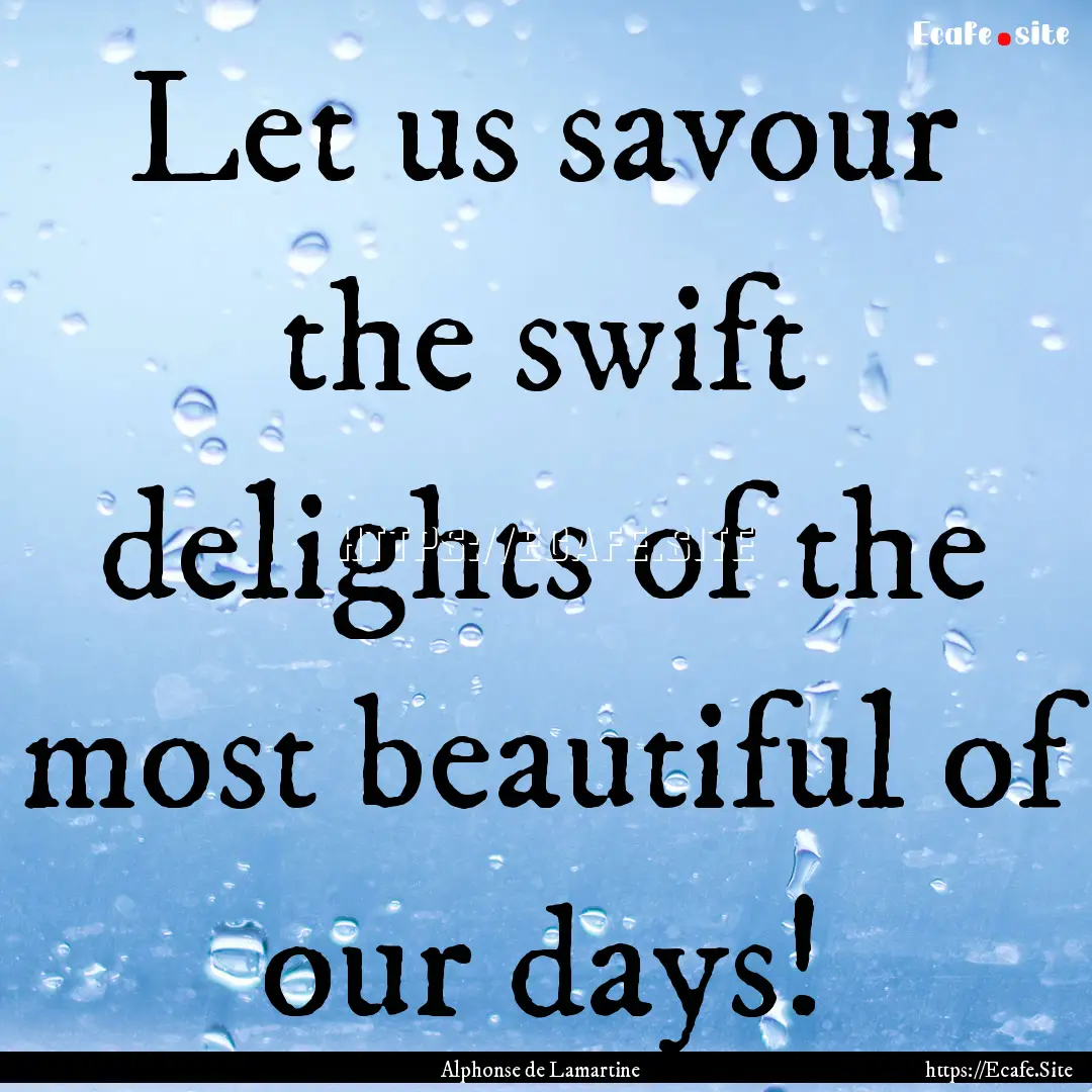 Let us savour the swift delights of the most.... : Quote by Alphonse de Lamartine