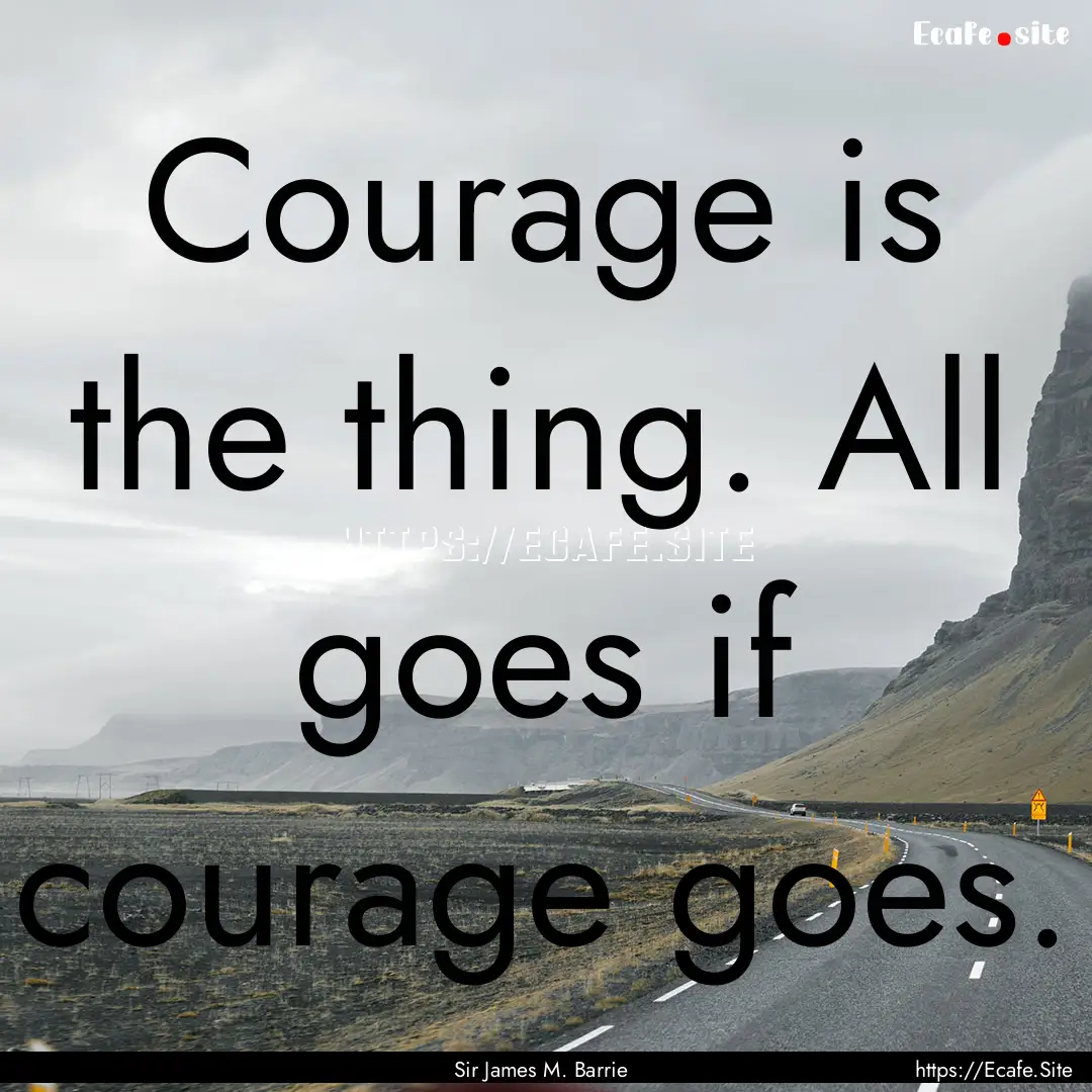 Courage is the thing. All goes if courage.... : Quote by Sir James M. Barrie