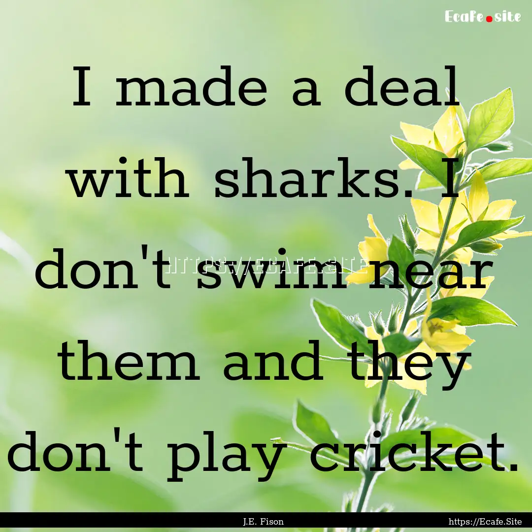 I made a deal with sharks. I don't swim near.... : Quote by J.E. Fison