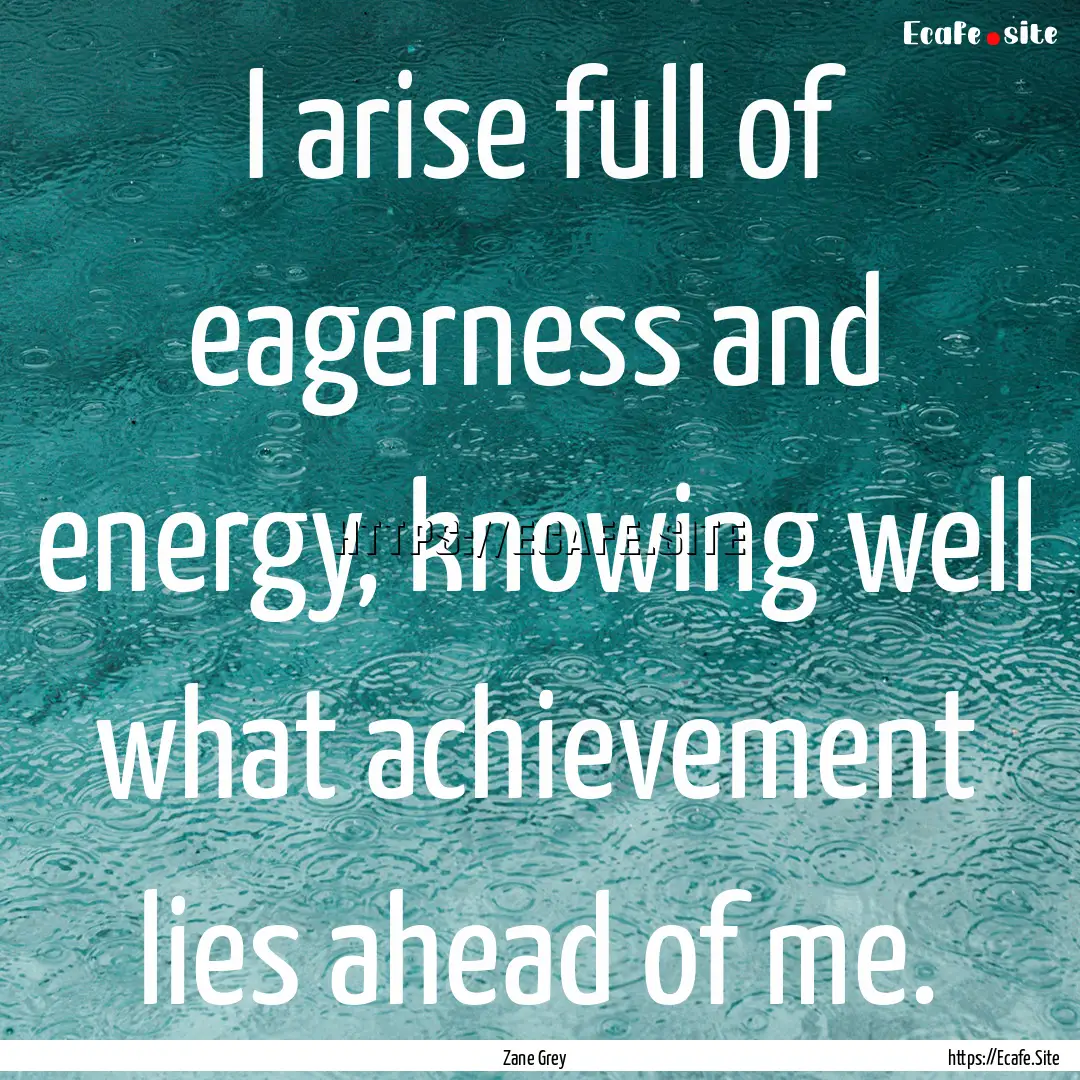 I arise full of eagerness and energy, knowing.... : Quote by Zane Grey