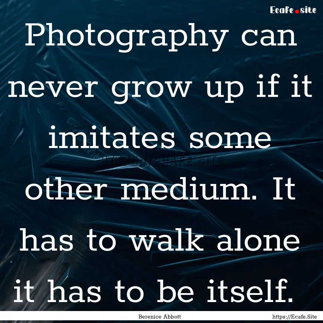 Photography can never grow up if it imitates.... : Quote by Berenice Abbott