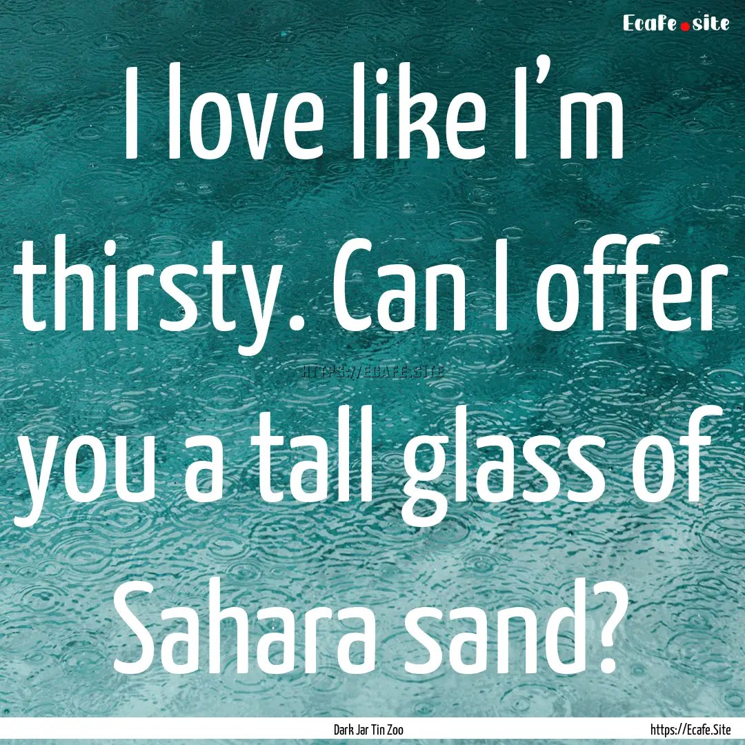 I love like I’m thirsty. Can I offer you.... : Quote by Dark Jar Tin Zoo