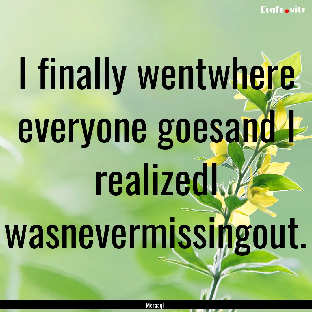 I finally wentwhere everyone goesand I realizedI.... : Quote by Meraaqi