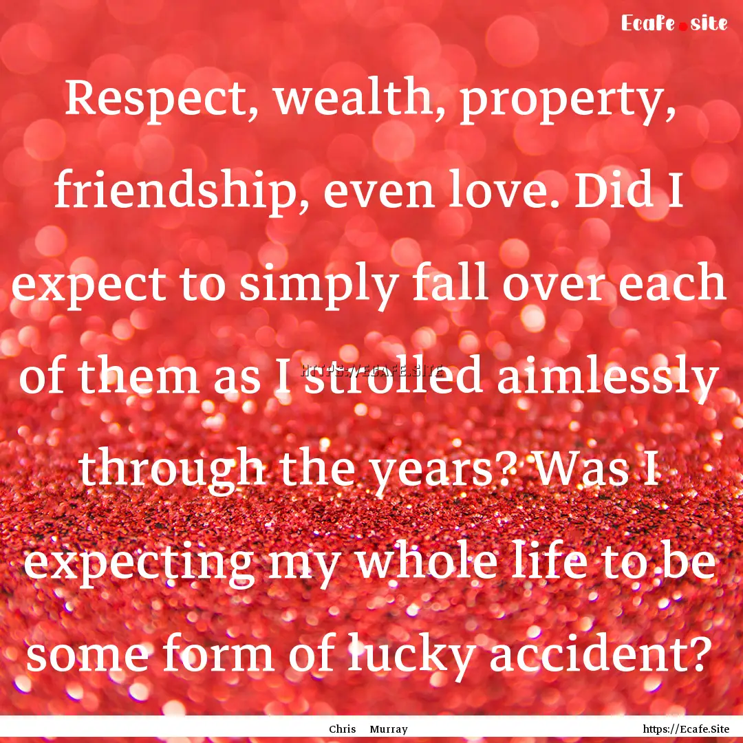 Respect, wealth, property, friendship, even.... : Quote by Chris Murray