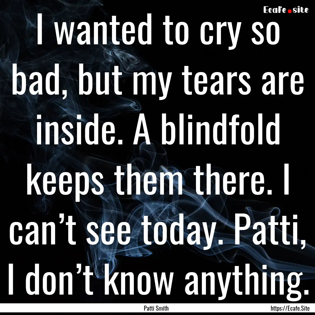 I wanted to cry so bad, but my tears are.... : Quote by Patti Smith