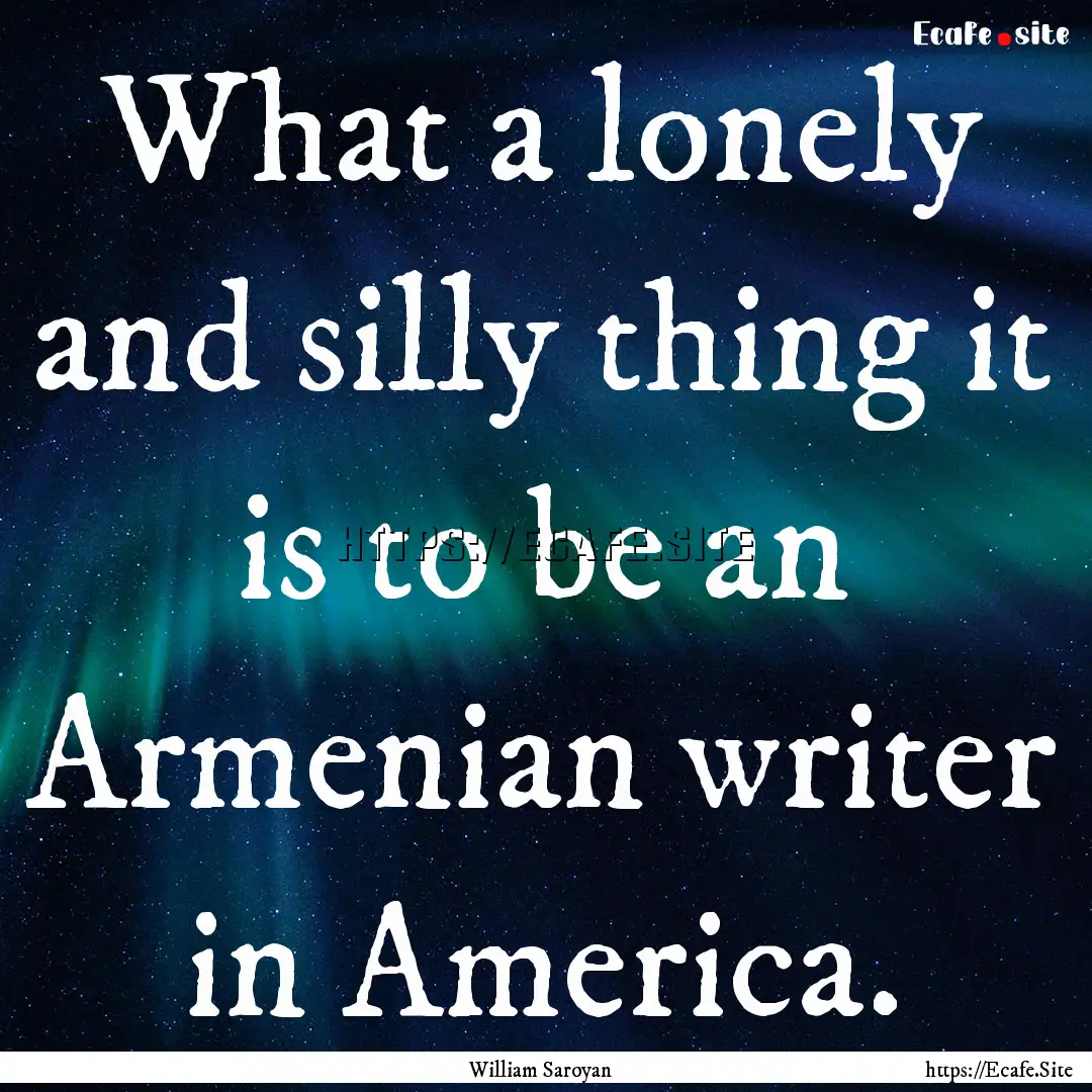 What a lonely and silly thing it is to be.... : Quote by William Saroyan