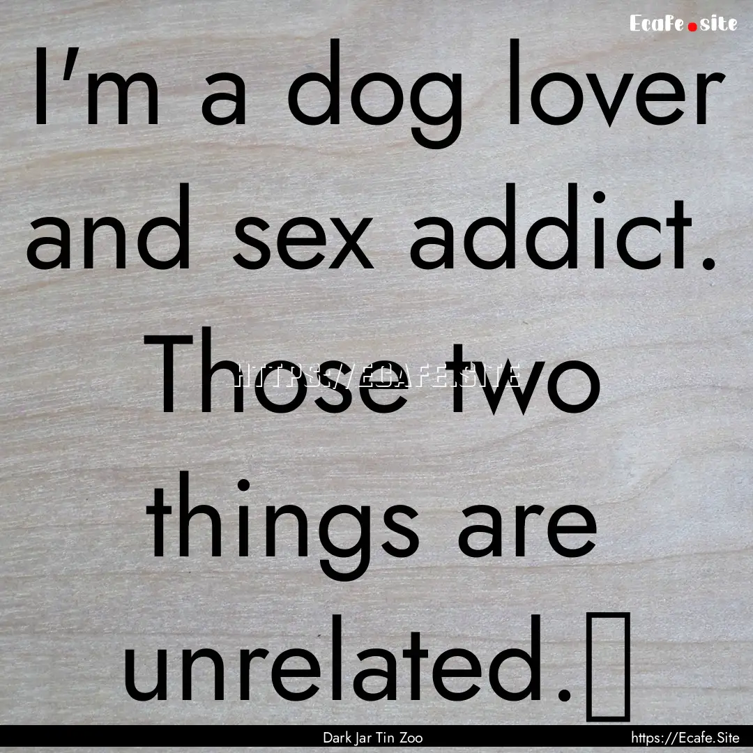 I'm a dog lover and sex addict. Those two.... : Quote by Dark Jar Tin Zoo