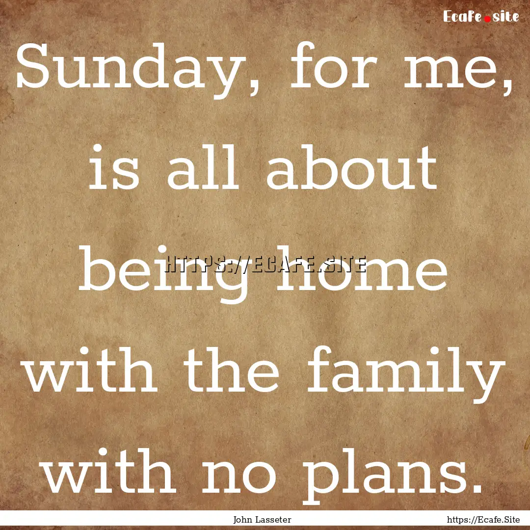 Sunday, for me, is all about being home with.... : Quote by John Lasseter