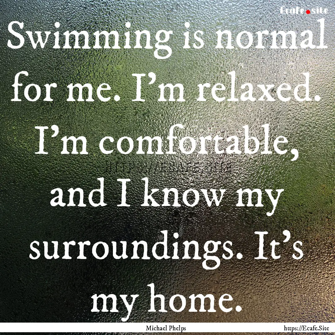 Swimming is normal for me. I'm relaxed. I'm.... : Quote by Michael Phelps