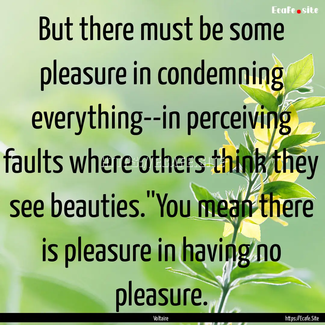 But there must be some pleasure in condemning.... : Quote by Voltaire