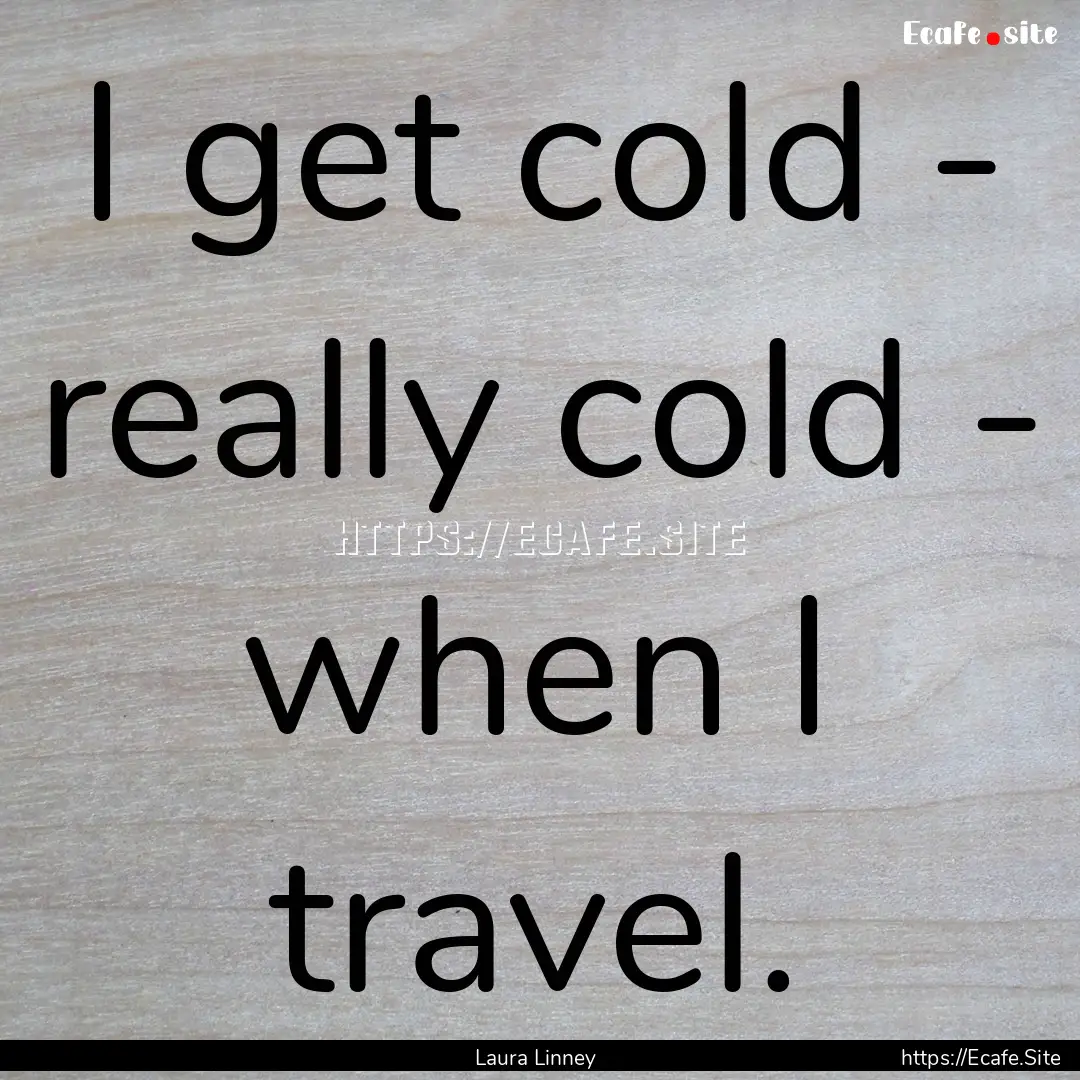 I get cold - really cold - when I travel..... : Quote by Laura Linney