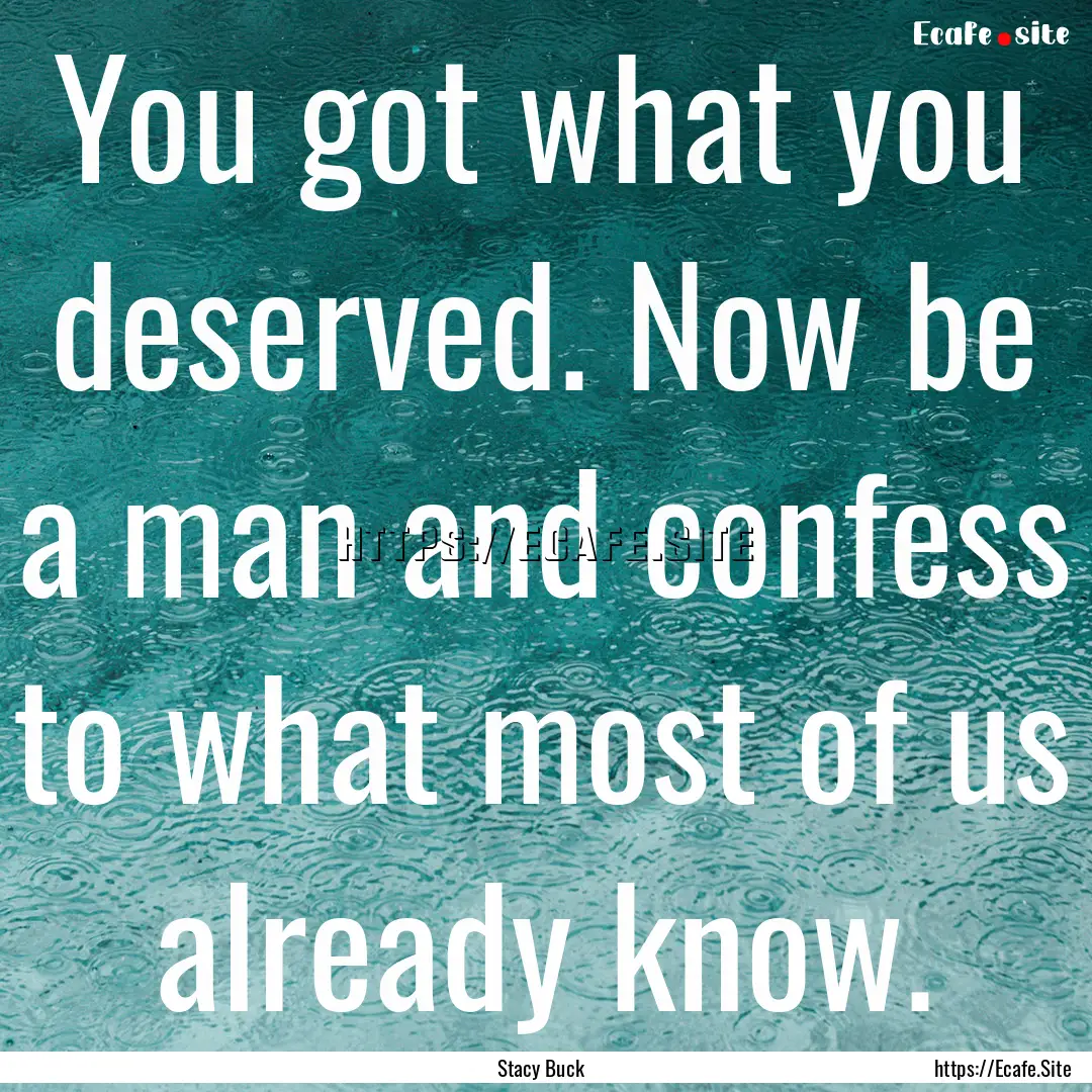 You got what you deserved. Now be a man and.... : Quote by Stacy Buck