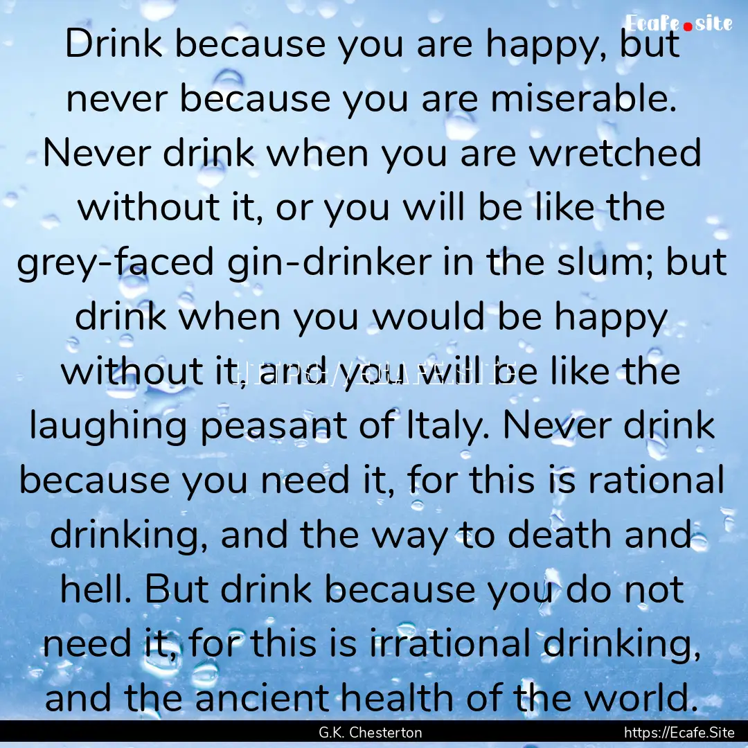 Drink because you are happy, but never because.... : Quote by G.K. Chesterton