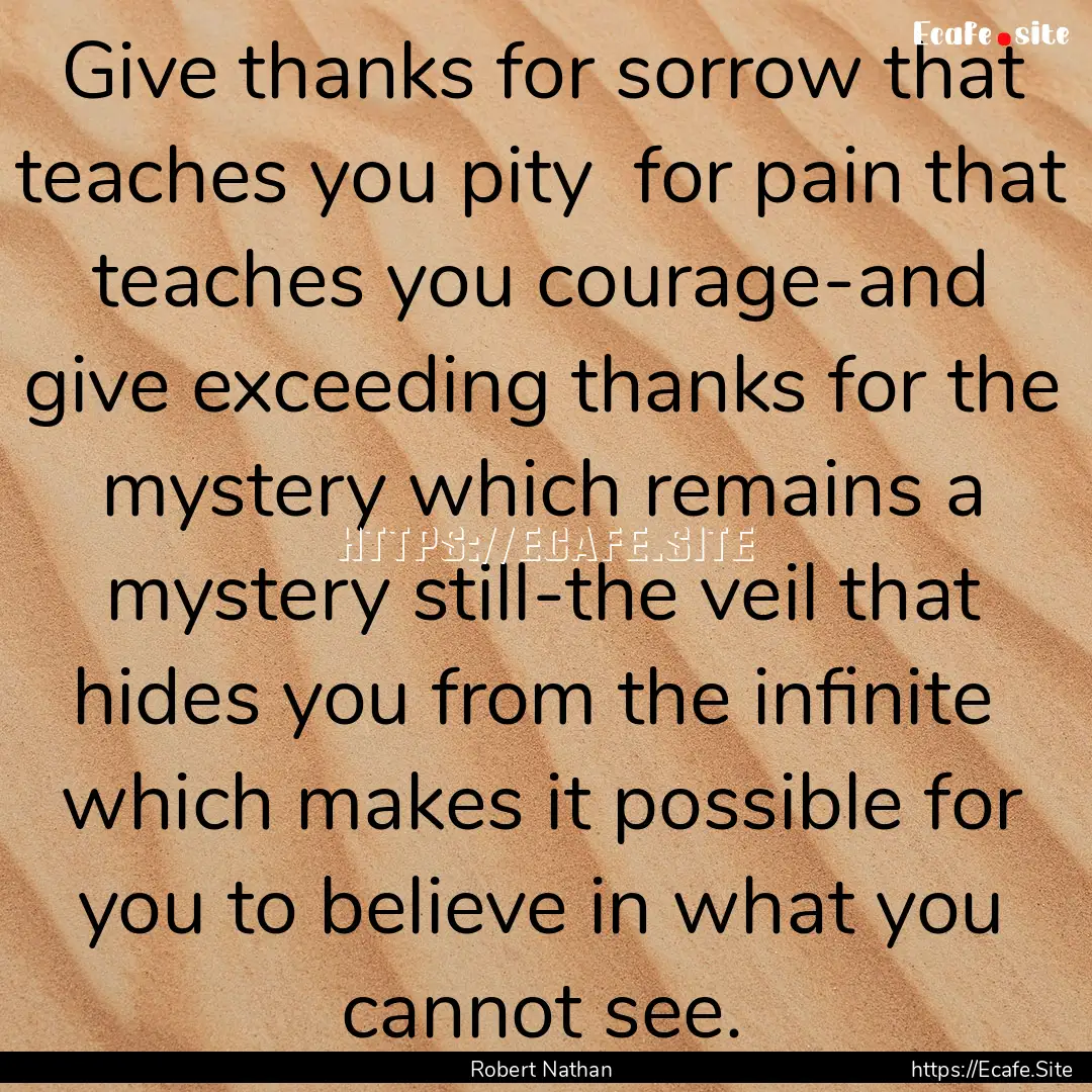 Give thanks for sorrow that teaches you pity.... : Quote by Robert Nathan