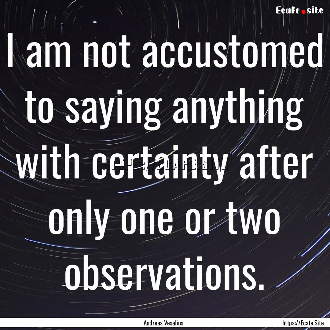 I am not accustomed to saying anything with.... : Quote by Andreas Vesalius