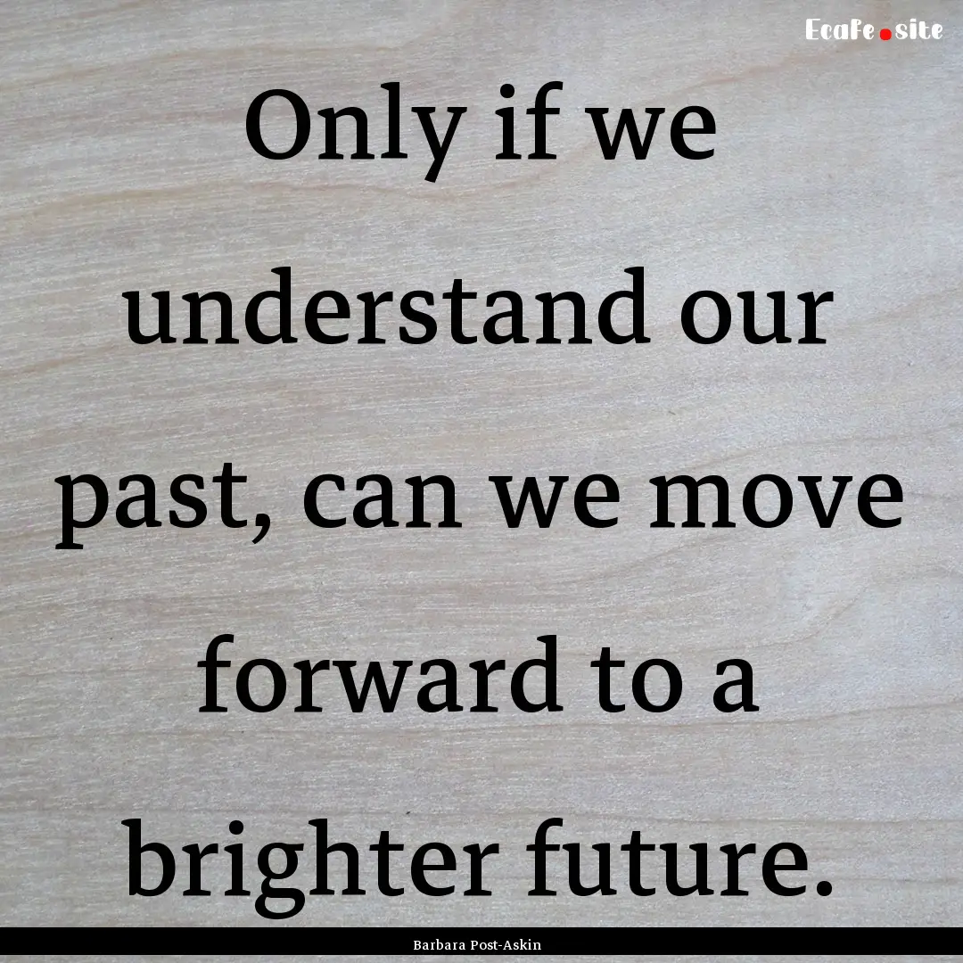 Only if we understand our past, can we move.... : Quote by Barbara Post-Askin