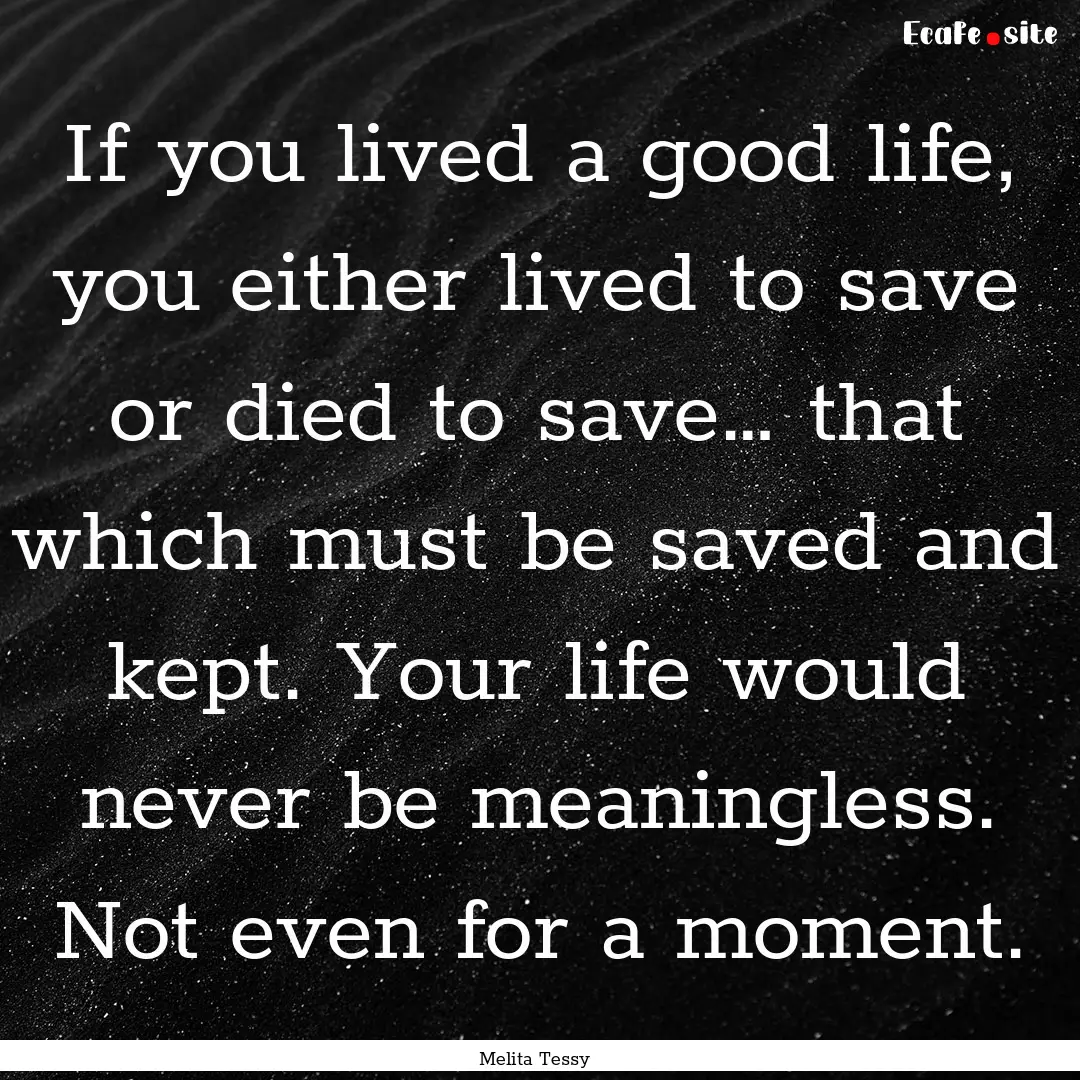 If you lived a good life, you either lived.... : Quote by Melita Tessy