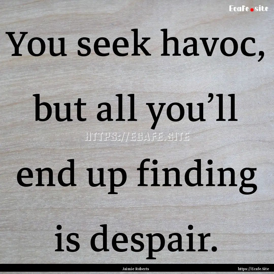 You seek havoc, but all you’ll end up finding.... : Quote by Jaimie Roberts