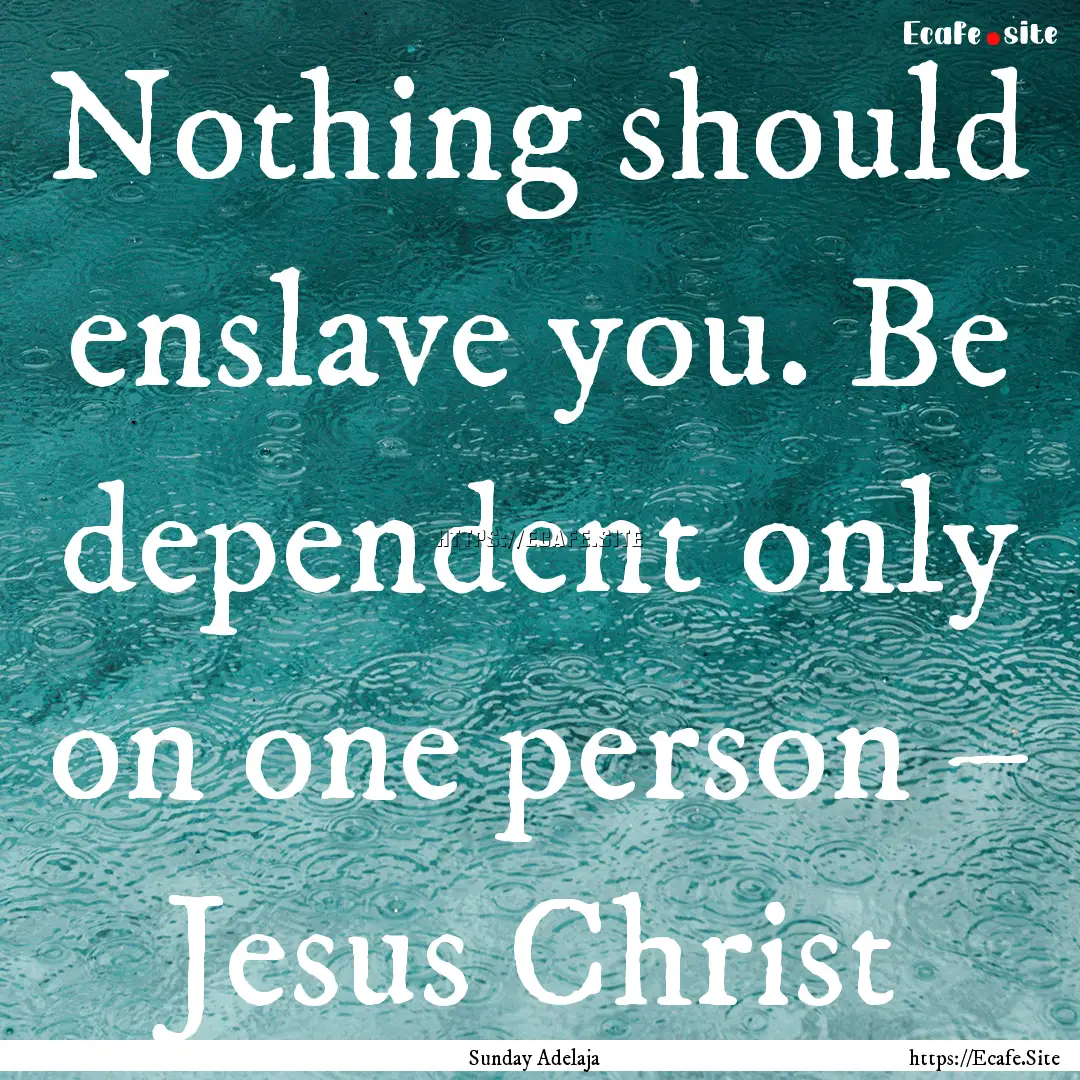 Nothing should enslave you. Be dependent.... : Quote by Sunday Adelaja