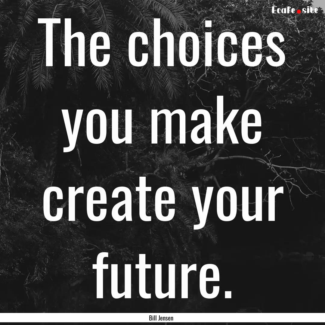 The choices you make create your future. : Quote by Bill Jensen