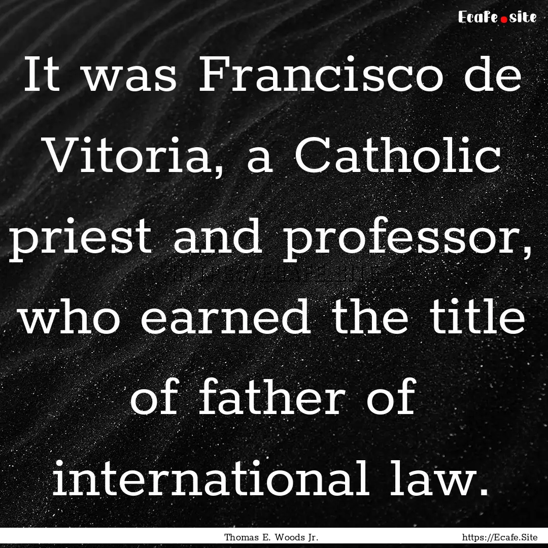 It was Francisco de Vitoria, a Catholic priest.... : Quote by Thomas E. Woods Jr.