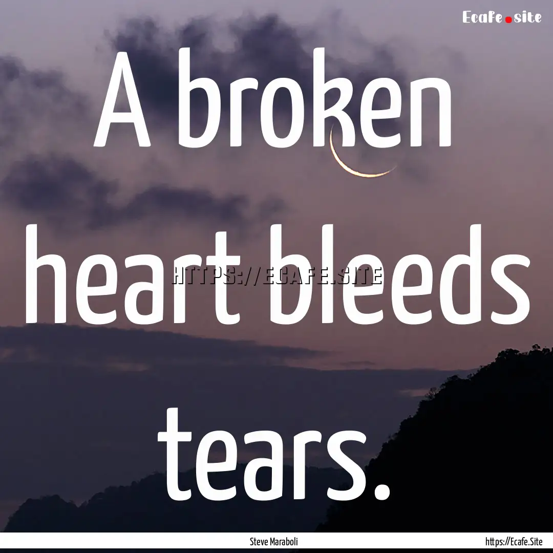 A broken heart bleeds tears. : Quote by Steve Maraboli